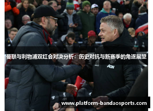 曼联与利物浦双红会对决分析：历史对抗与新赛季的角逐展望