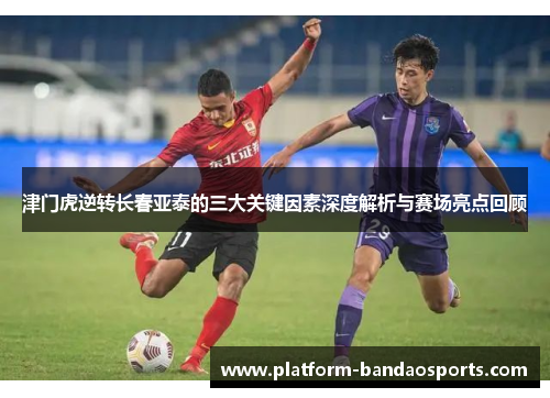 津门虎逆转长春亚泰的三大关键因素深度解析与赛场亮点回顾
