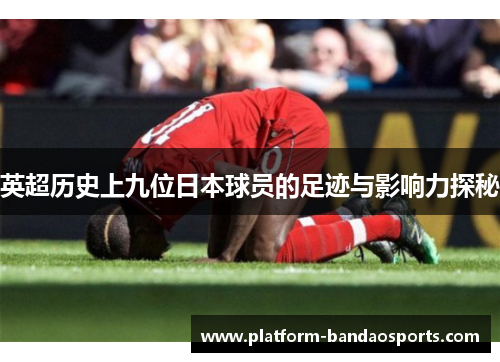 英超历史上九位日本球员的足迹与影响力探秘