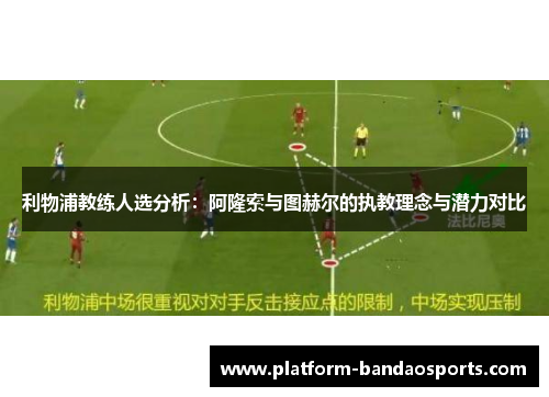 利物浦教练人选分析：阿隆索与图赫尔的执教理念与潜力对比
