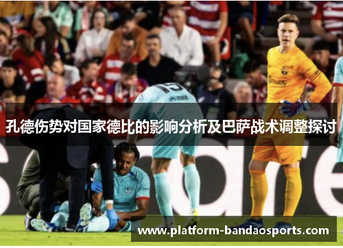 孔德伤势对国家德比的影响分析及巴萨战术调整探讨