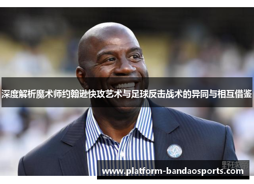 深度解析魔术师约翰逊快攻艺术与足球反击战术的异同与相互借鉴