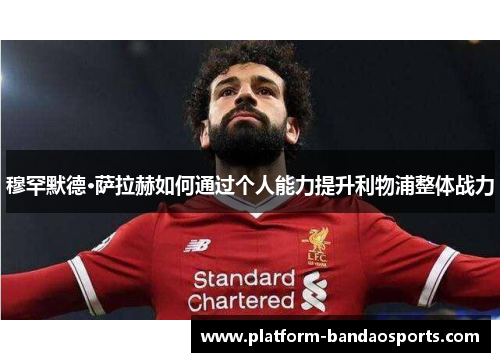 穆罕默德·萨拉赫如何通过个人能力提升利物浦整体战力