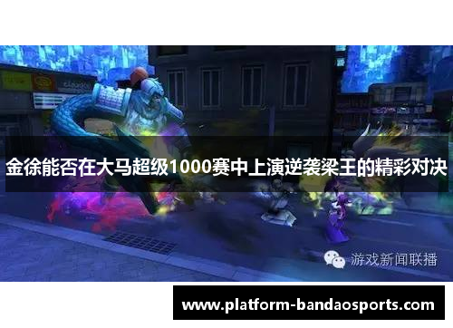 金徐能否在大马超级1000赛中上演逆袭梁王的精彩对决