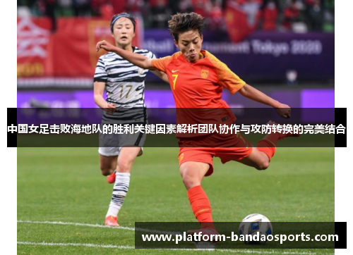 中国女足击败海地队的胜利关键因素解析团队协作与攻防转换的完美结合