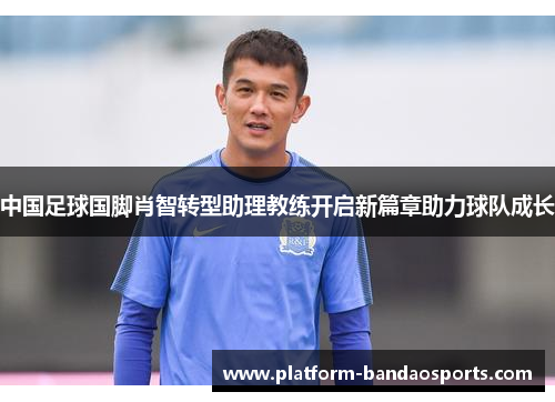 中国足球国脚肖智转型助理教练开启新篇章助力球队成长