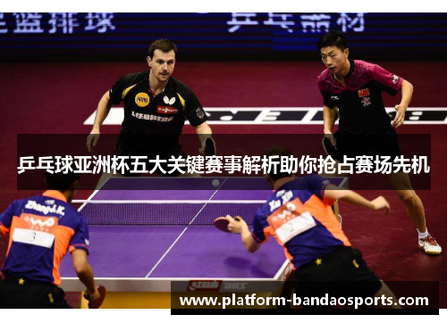 乒乓球亚洲杯五大关键赛事解析助你抢占赛场先机