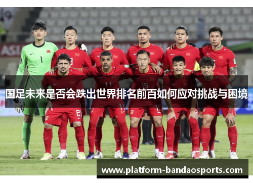 国足未来是否会跌出世界排名前百如何应对挑战与困境