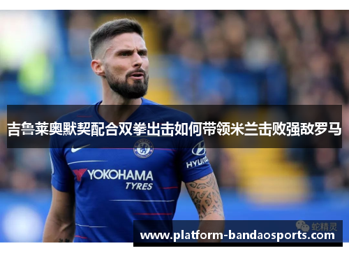 吉鲁莱奥默契配合双拳出击如何带领米兰击败强敌罗马