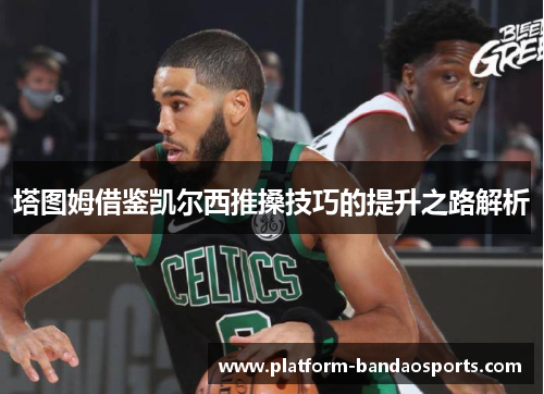 塔图姆借鉴凯尔西推搡技巧的提升之路解析