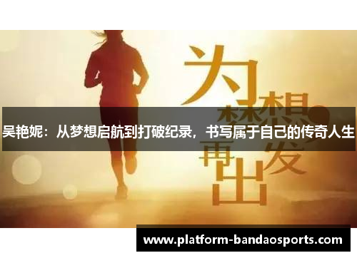 吴艳妮：从梦想启航到打破纪录，书写属于自己的传奇人生
