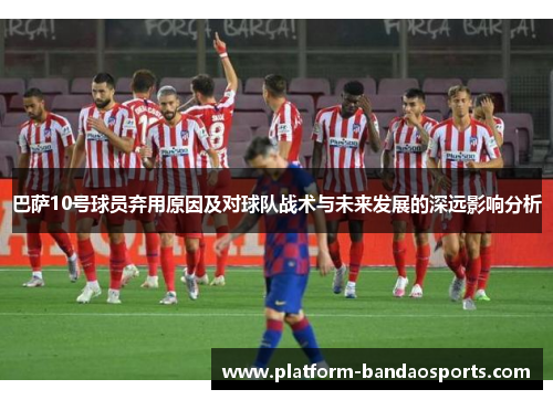 巴萨10号球员弃用原因及对球队战术与未来发展的深远影响分析