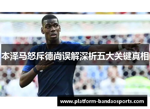 本泽马怒斥德尚误解深析五大关键真相