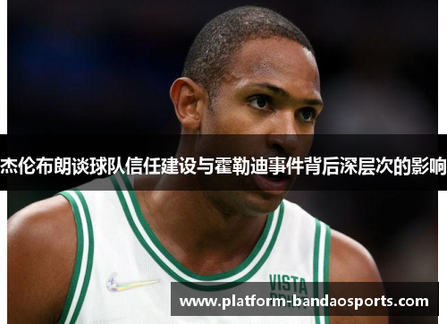 杰伦布朗谈球队信任建设与霍勒迪事件背后深层次的影响