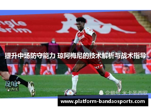 提升中场防守能力 琼阿梅尼的技术解析与战术指导