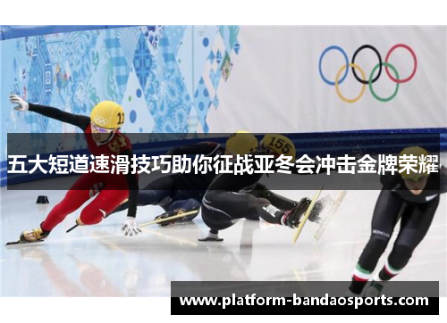 五大短道速滑技巧助你征战亚冬会冲击金牌荣耀