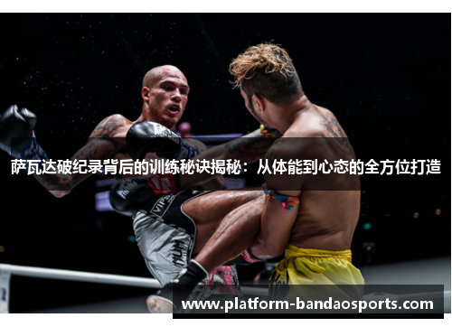 萨瓦达破纪录背后的训练秘诀揭秘：从体能到心态的全方位打造