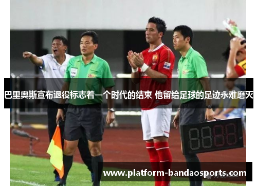 巴里奥斯宣布退役标志着一个时代的结束 他留给足球的足迹永难磨灭