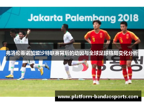 弗洛伦蒂诺加盟沙特联赛背后的动因与全球足球格局变化分析