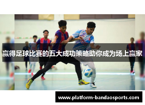 赢得足球比赛的五大成功策略助你成为场上赢家