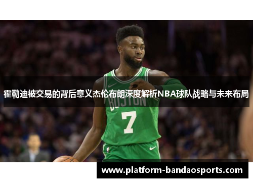 霍勒迪被交易的背后意义杰伦布朗深度解析NBA球队战略与未来布局