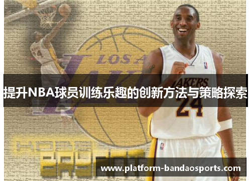 提升NBA球员训练乐趣的创新方法与策略探索