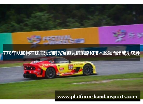 778车队如何在珠海乐动时光赛道凭借策略和技术脱颖而出成功获胜