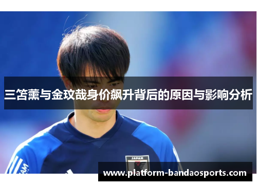 三笘薰与金玟哉身价飙升背后的原因与影响分析