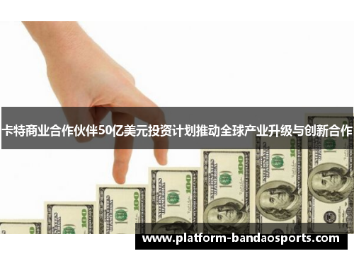 卡特商业合作伙伴50亿美元投资计划推动全球产业升级与创新合作