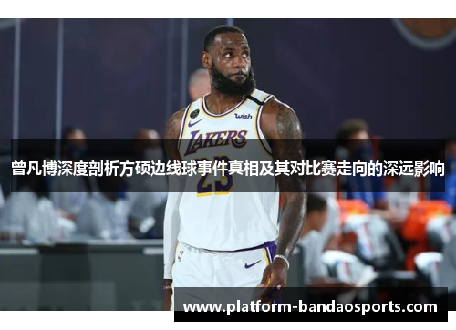 曾凡博深度剖析方硕边线球事件真相及其对比赛走向的深远影响