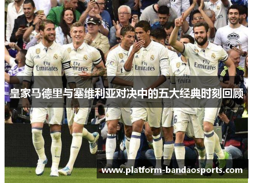 皇家马德里与塞维利亚对决中的五大经典时刻回顾