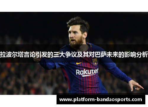 拉波尔塔言论引发的三大争议及其对巴萨未来的影响分析