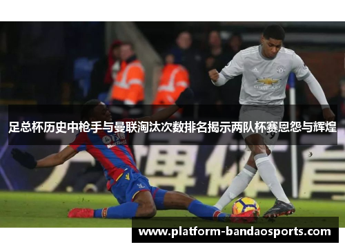 足总杯历史中枪手与曼联淘汰次数排名揭示两队杯赛恩怨与辉煌