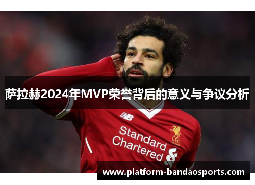 萨拉赫2024年MVP荣誉背后的意义与争议分析