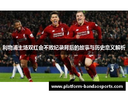 利物浦主场双红会不败纪录背后的故事与历史意义解析