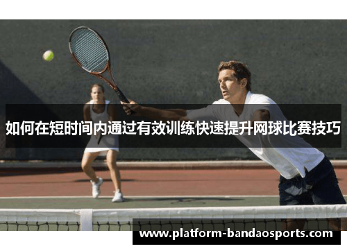如何在短时间内通过有效训练快速提升网球比赛技巧