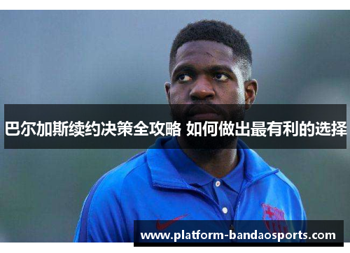 巴尔加斯续约决策全攻略 如何做出最有利的选择
