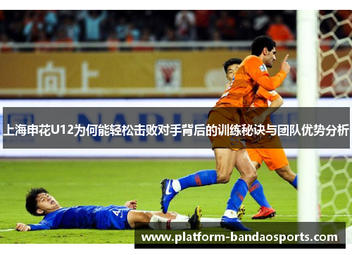 上海申花U12为何能轻松击败对手背后的训练秘诀与团队优势分析