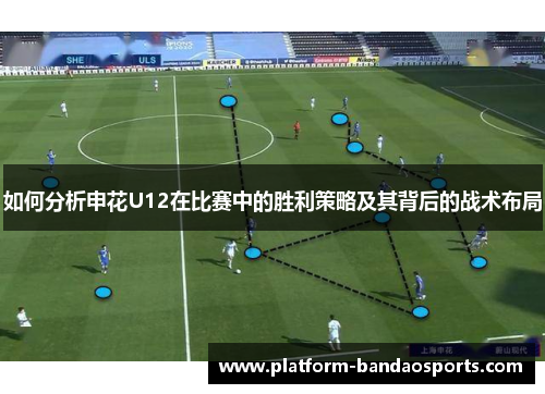 如何分析申花U12在比赛中的胜利策略及其背后的战术布局