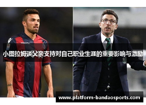 小图拉姆谈父亲支持对自己职业生涯的重要影响与激励
