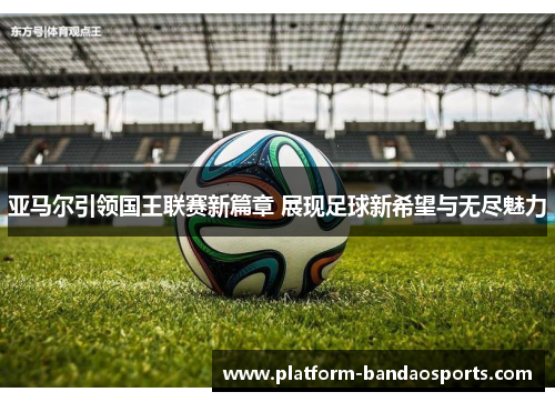 亚马尔引领国王联赛新篇章 展现足球新希望与无尽魅力