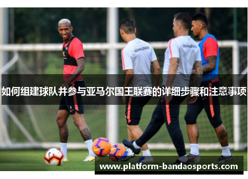 如何组建球队并参与亚马尔国王联赛的详细步骤和注意事项