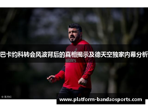 巴卡约科转会风波背后的真相揭示及德天空独家内幕分析
