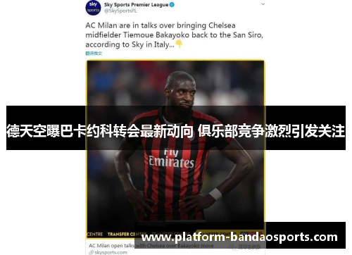 德天空曝巴卡约科转会最新动向 俱乐部竞争激烈引发关注