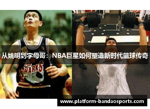 从姚明到字母哥：NBA巨星如何塑造新时代篮球传奇