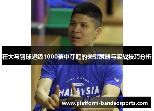 在大马羽球超级1000赛中夺冠的关键策略与实战技巧分析