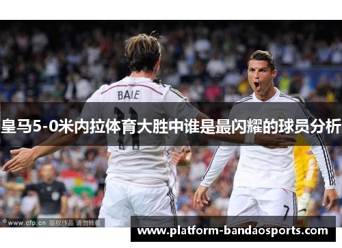 皇马5-0米内拉体育大胜中谁是最闪耀的球员分析