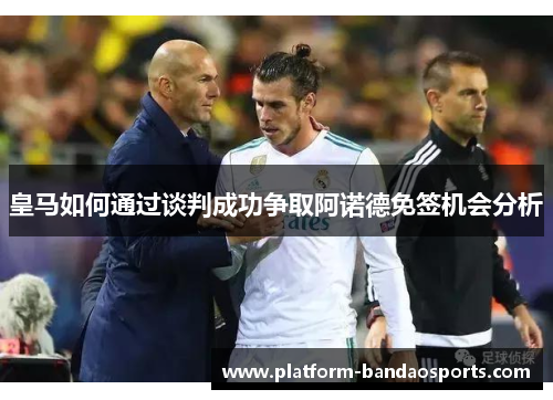 皇马如何通过谈判成功争取阿诺德免签机会分析