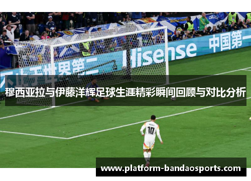 穆西亚拉与伊藤洋辉足球生涯精彩瞬间回顾与对比分析