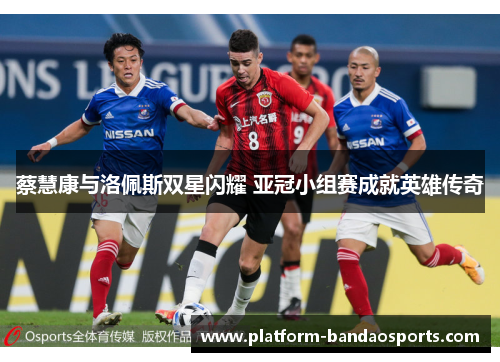 蔡慧康与洛佩斯双星闪耀 亚冠小组赛成就英雄传奇